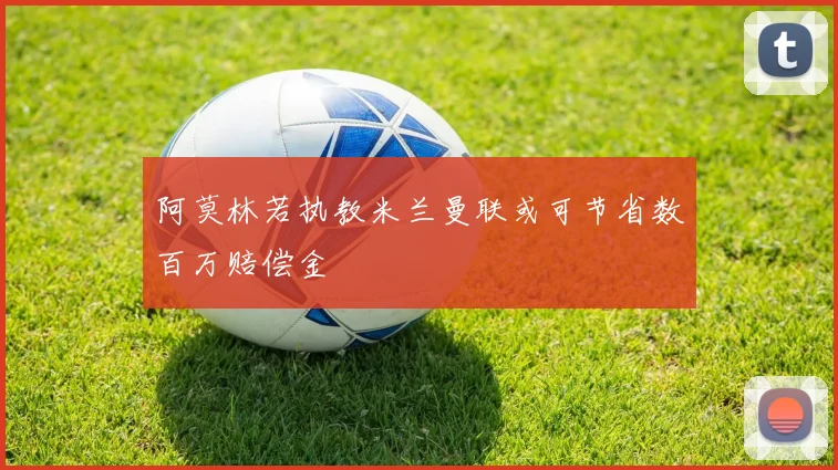 阿莫林若执教米兰曼联或可节省数百万赔偿金