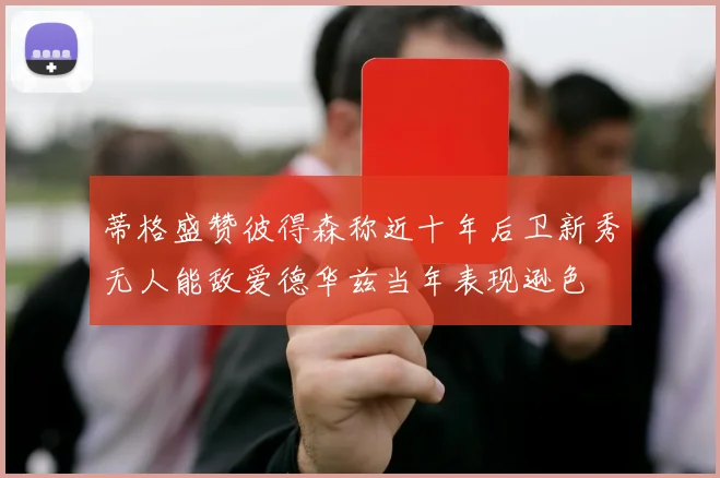 蒂格盛赞彼得森称近十年后卫新秀无人能敌爱德华兹当年表现逊色