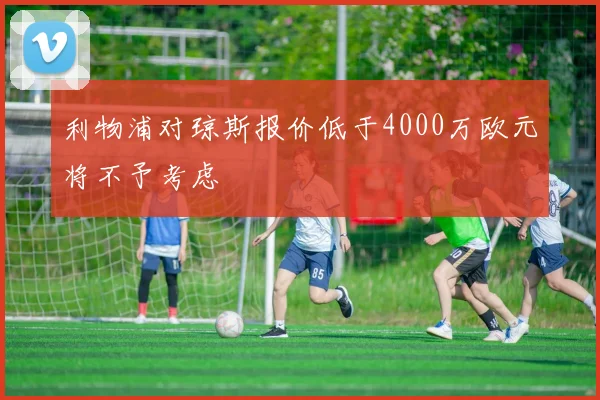 利物浦对琼斯报价低于4000万欧元将不予考虑