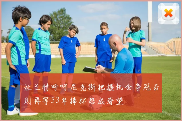 杜兰特呼吁尼克斯把握机会争冠否则再等53年捧杯恐成奢望
