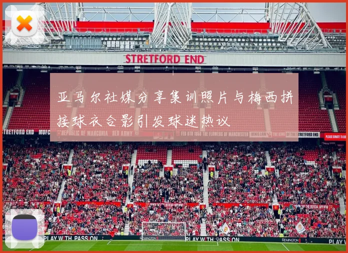 亚马尔社媒分享集训照片与梅西拼接球衣合影引发球迷热议