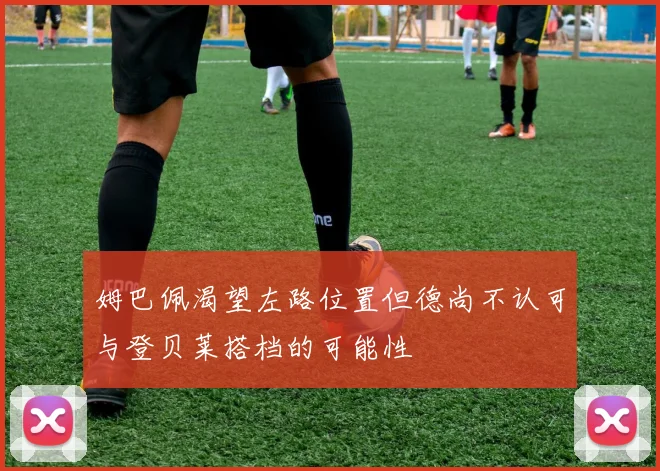 姆巴佩渴望左路位置但德尚不认可与登贝莱搭档的可能性
