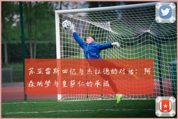 苏亚雷斯回忆与杰拉德的对话:阿森纳梦与皇萨仁的承诺