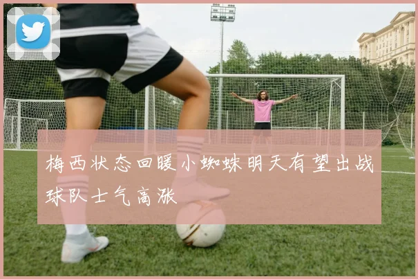梅西状态回暖小蜘蛛明天有望出战球队士气高涨