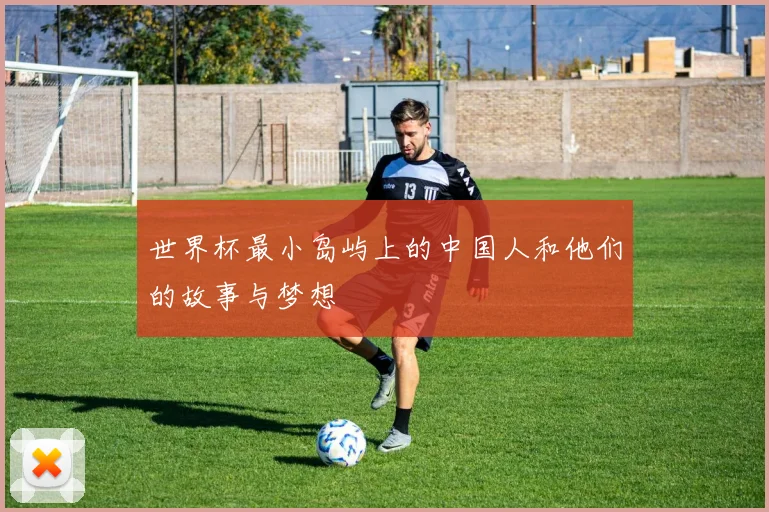 世界杯最小岛屿上的中国人和他们的故事与梦想