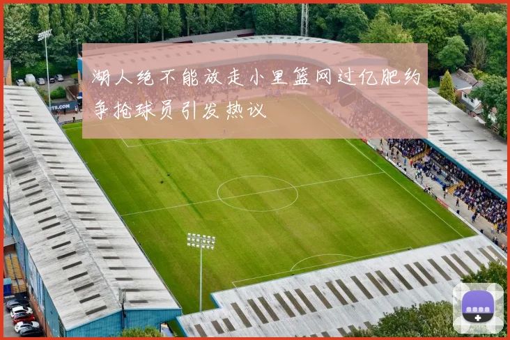 湖人绝不能放走小里篮网过亿肥约争抢球员引发热议