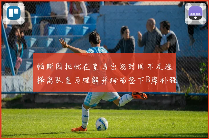 帕斯因担忧在皇马出场时间不足选择离队皇马理解并转而签下B席补强阵容