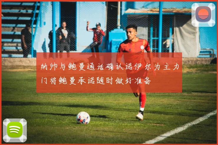 纳帅与鲍曼通话确认诺伊尔为主力门将鲍曼承诺随时做好准备