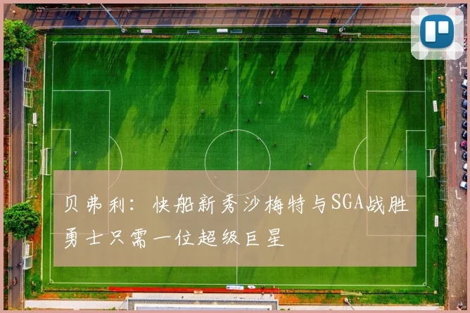 贝弗利：快船新秀沙梅特与SGA战胜勇士只需一位超级巨星