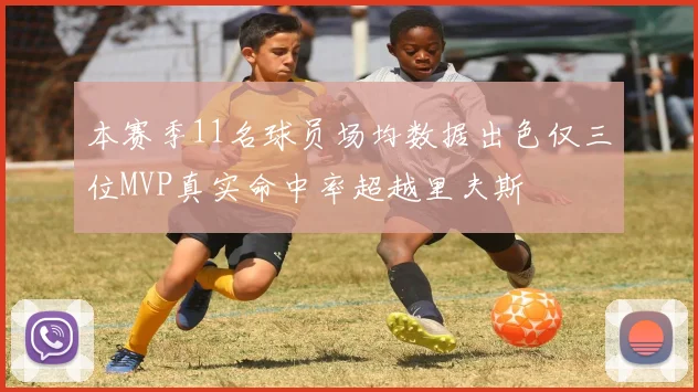 本赛季11名球员场均数据出色仅三位MVP真实命中率超越里夫斯