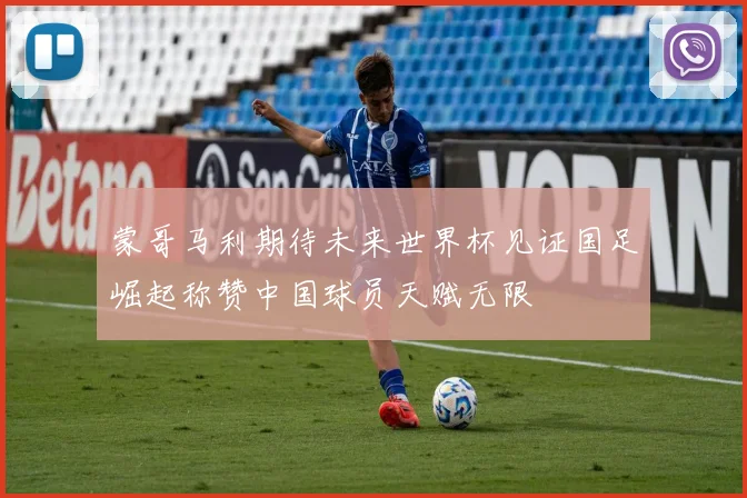 蒙哥马利期待未来世界杯见证国足崛起称赞中国球员天赋无限
