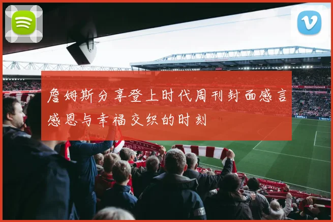 詹姆斯分享登上时代周刊封面感言感恩与幸福交织的时刻