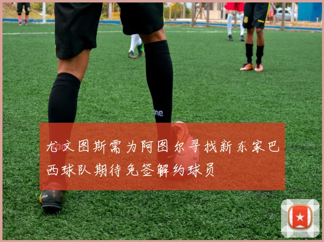 尤文图斯需为阿图尔寻找新东家巴西球队期待免签解约球员