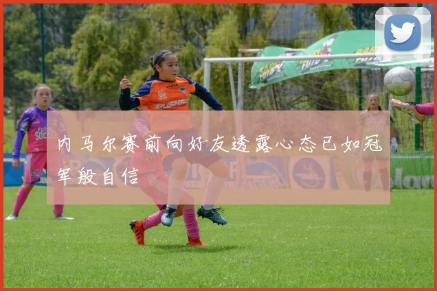 内马尔赛前向好友透露心态已如冠军般自信