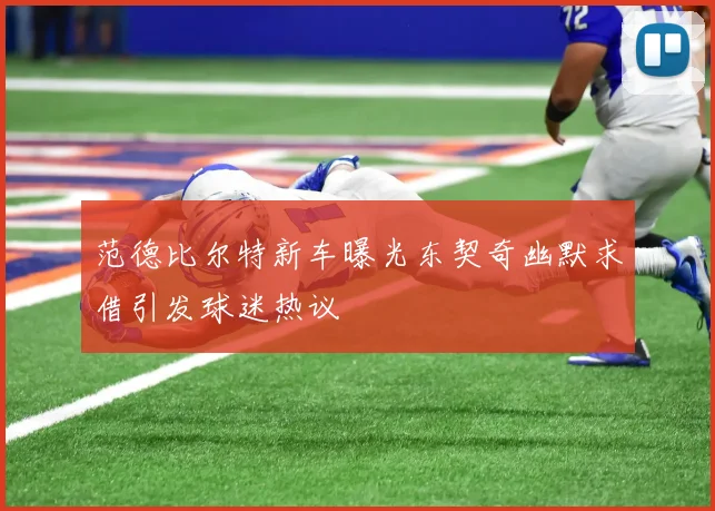 范德比尔特新车曝光东契奇幽默求借引发球迷热议